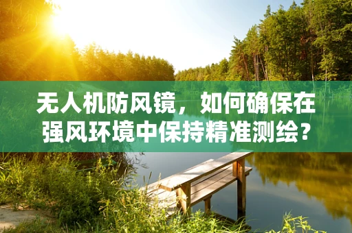 无人机防风镜，如何确保在强风环境中保持精准测绘？