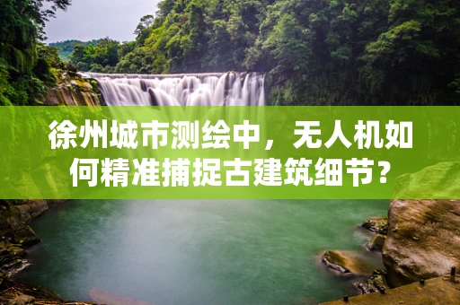 徐州城市测绘中，无人机如何精准捕捉古建筑细节？