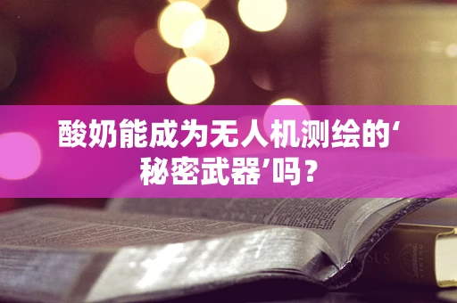 酸奶能成为无人机测绘的‘秘密武器’吗？