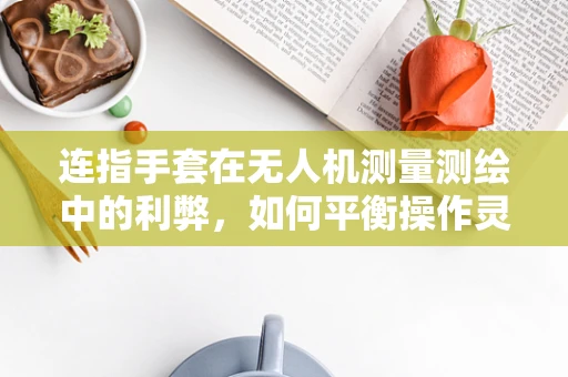 连指手套在无人机测量测绘中的利弊，如何平衡操作灵活性与安全性？