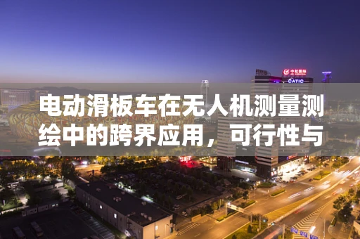 电动滑板车在无人机测量测绘中的跨界应用，可行性与挑战何在？