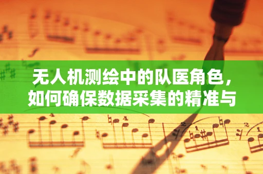 无人机测绘中的队医角色，如何确保数据采集的精准与安全？
