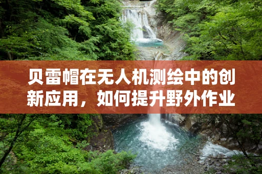 贝雷帽在无人机测绘中的创新应用，如何提升野外作业的防护与识别效率？