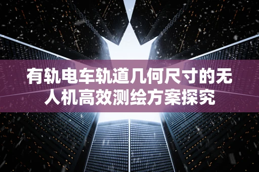 有轨电车轨道几何尺寸的无人机高效测绘方案探究
