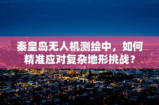秦皇岛无人机测绘中，如何精准应对复杂地形挑战？