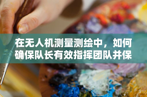 在无人机测量测绘中，如何确保队长有效指挥团队并保证任务安全？