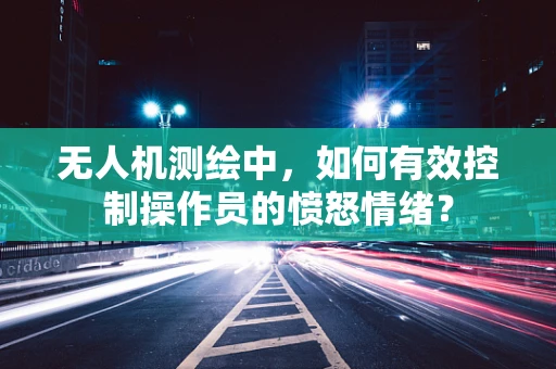 无人机测绘中，如何有效控制操作员的愤怒情绪？