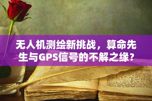 无人机测绘新挑战，算命先生与GPS信号的不解之缘？