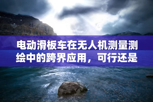 电动滑板车在无人机测量测绘中的跨界应用，可行还是挑战？