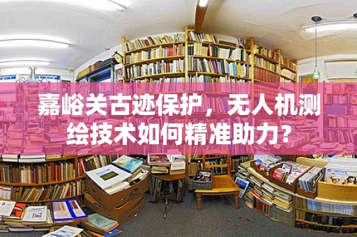 嘉峪关古迹保护，无人机测绘技术如何精准助力？