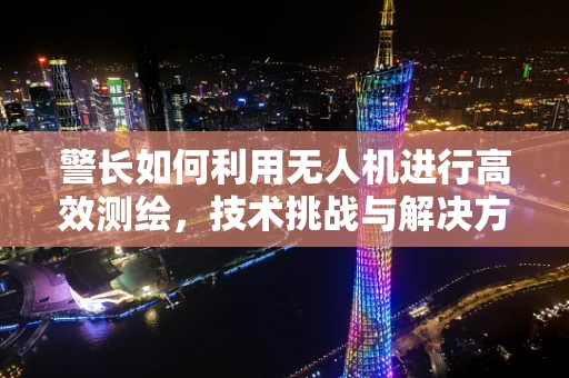 警长如何利用无人机进行高效测绘，技术挑战与解决方案？