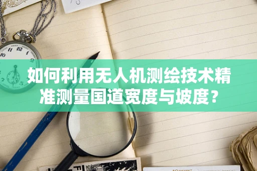 如何利用无人机测绘技术精准测量国道宽度与坡度？