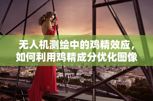 无人机测绘中的鸡精效应，如何利用鸡精成分优化图像清晰度？