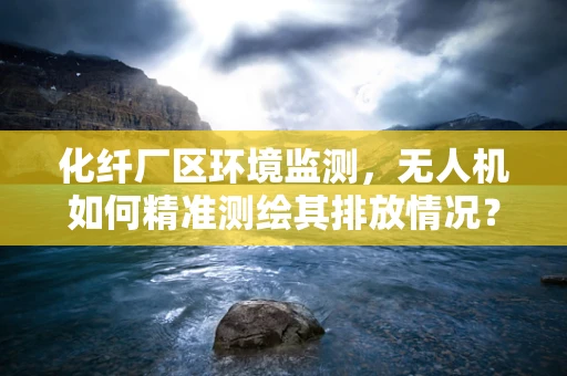 化纤厂区环境监测，无人机如何精准测绘其排放情况？