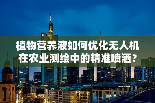 植物营养液如何优化无人机在农业测绘中的精准喷洒？