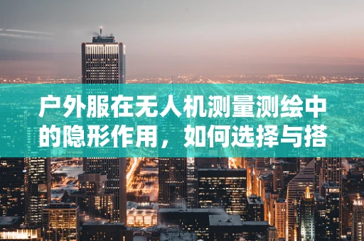 户外服在无人机测量测绘中的隐形作用，如何选择与搭配？