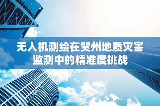 无人机测绘在贺州地质灾害监测中的精准度挑战