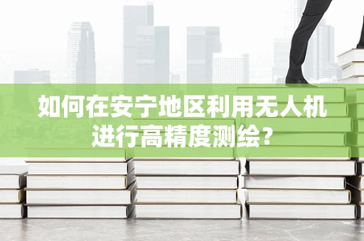 如何在安宁地区利用无人机进行高精度测绘？