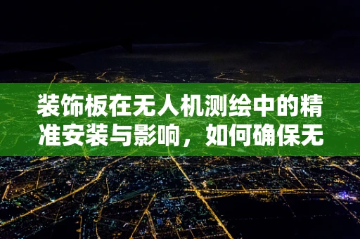 装饰板在无人机测绘中的精准安装与影响，如何确保无误差？