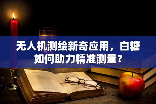 无人机测绘新奇应用，白糖如何助力精准测量？