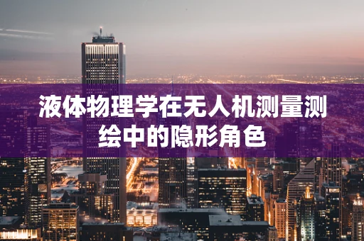 液体物理学在无人机测量测绘中的隐形角色