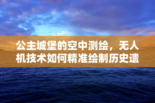 公主城堡的空中测绘，无人机技术如何精准绘制历史遗迹的轮廓？