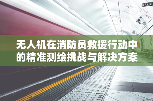 无人机在消防员救援行动中的精准测绘挑战与解决方案