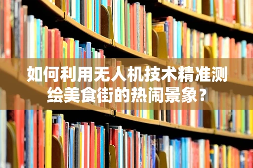 如何利用无人机技术精准测绘美食街的热闹景象？