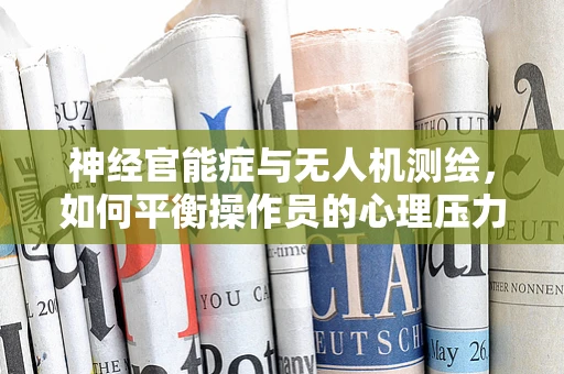 神经官能症与无人机测绘，如何平衡操作员的心理压力？
