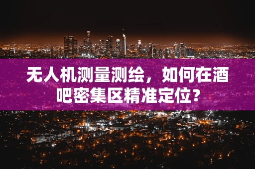 无人机测量测绘，如何在酒吧密集区精准定位？