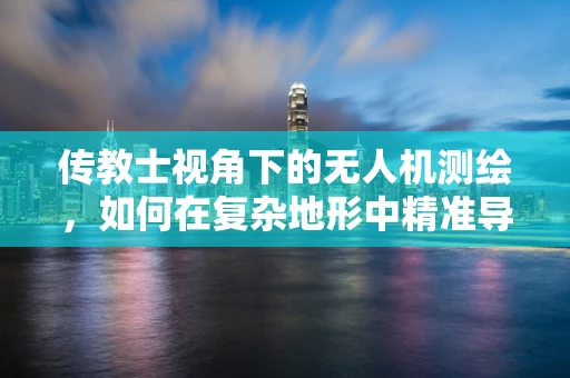 传教士视角下的无人机测绘，如何在复杂地形中精准导航？