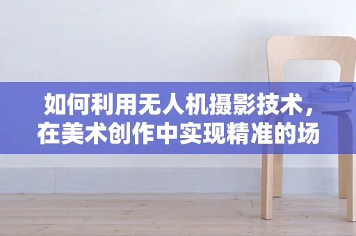 如何利用无人机摄影技术，在美术创作中实现精准的场景复现？