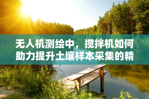 无人机测绘中，搅拌机如何助力提升土壤样本采集的精准度？