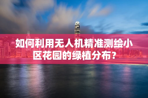 如何利用无人机精准测绘小区花园的绿植分布？