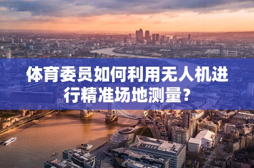 体育委员如何利用无人机进行精准场地测量？