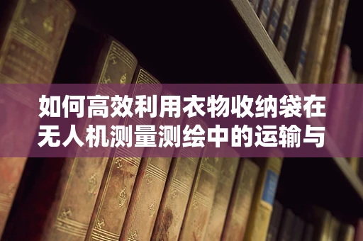 如何高效利用衣物收纳袋在无人机测量测绘中的运输与保护？