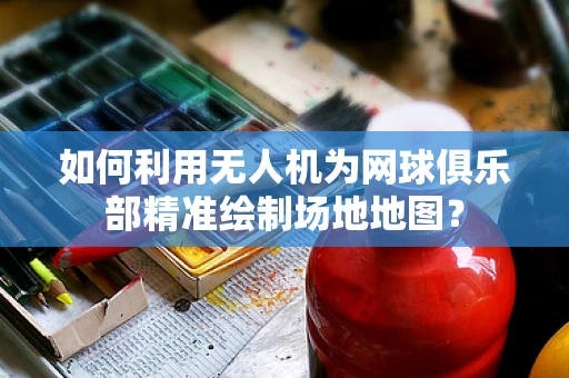 如何利用无人机为网球俱乐部精准绘制场地地图？