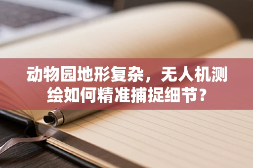 动物园地形复杂，无人机测绘如何精准捕捉细节？