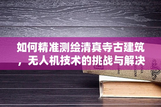 如何精准测绘清真寺古建筑，无人机技术的挑战与解决方案？