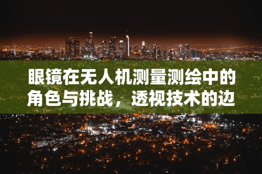 眼镜在无人机测量测绘中的角色与挑战，透视技术的边界