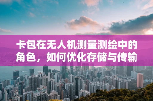 卡包在无人机测量测绘中的角色，如何优化存储与传输效率？