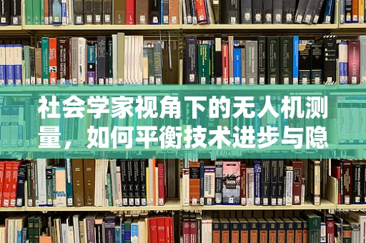 社会学家视角下的无人机测量，如何平衡技术进步与隐私保护？