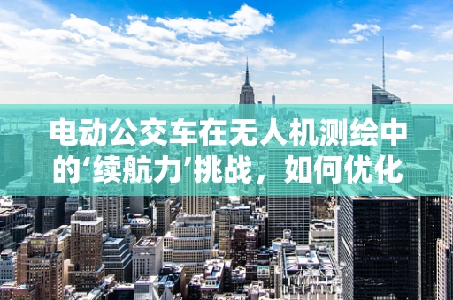 电动公交车在无人机测绘中的‘续航力’挑战，如何优化？