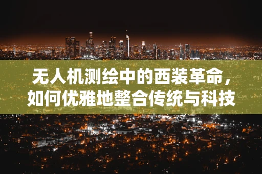 无人机测绘中的西装革命，如何优雅地整合传统与科技？