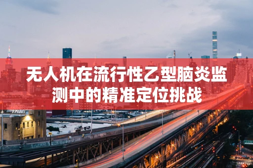 无人机在流行性乙型脑炎监测中的精准定位挑战