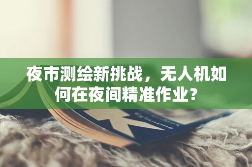 夜市测绘新挑战，无人机如何在夜间精准作业？
