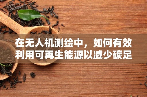 在无人机测绘中，如何有效利用可再生能源以减少碳足迹？
