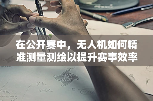 在公开赛中，无人机如何精准测量测绘以提升赛事效率？