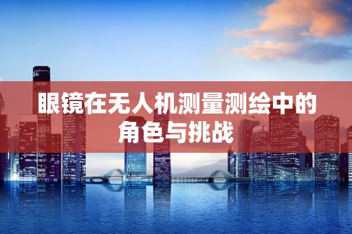 眼镜在无人机测量测绘中的角色与挑战