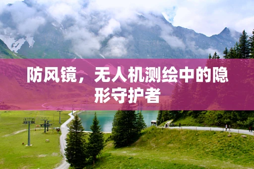 防风镜，无人机测绘中的隐形守护者